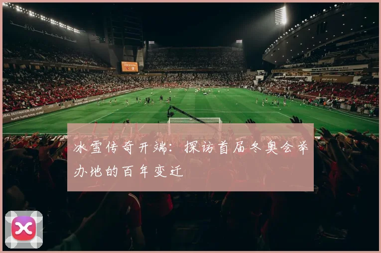 冰雪传奇开端:探访首届冬奥会举办地的百年变迁