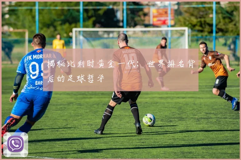 揭秘比利时黄金一代：世界排名背后的足球哲学