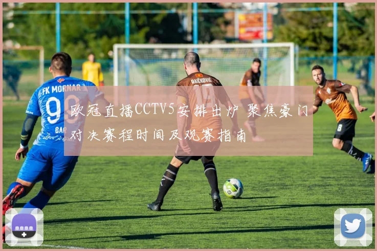 欧冠直播CCTV5安排出炉 聚焦豪门对决赛程时间及观赛指南