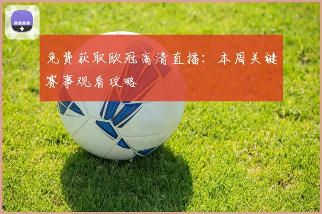 免费获取欧冠高清直播：本周关键赛事观看攻略