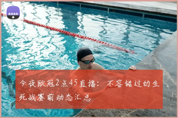 今夜欧冠2点45直播:不容错过的生死战赛前动态汇总