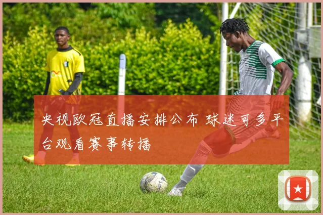 央视欧冠直播安排公布 球迷可多平台观看赛事转播