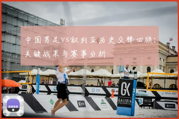中国男足vs叙利亚历史交锋回顾:关键战果与赛事分析