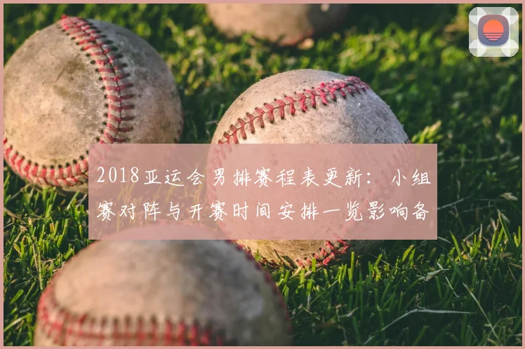 2018亚运会男排赛程表更新:小组赛对阵与开赛时间安排一览影响备战