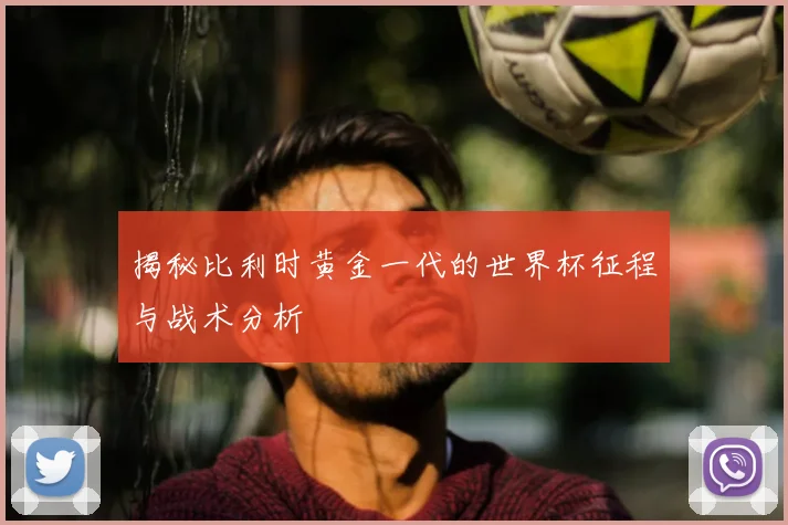 揭秘比利时黄金一代的世界杯征程与战术分析