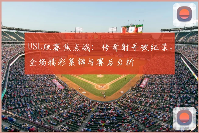USL联赛焦点战：传奇射手破纪录，全场精彩集锦与赛后分析