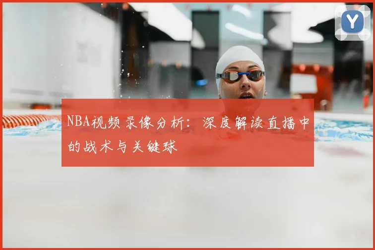 NBA视频录像分析：深度解读直播中的战术与关键球