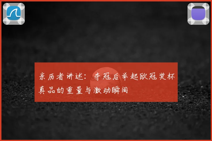 亲历者讲述:夺冠后举起欧冠奖杯真品的重量与激动瞬间