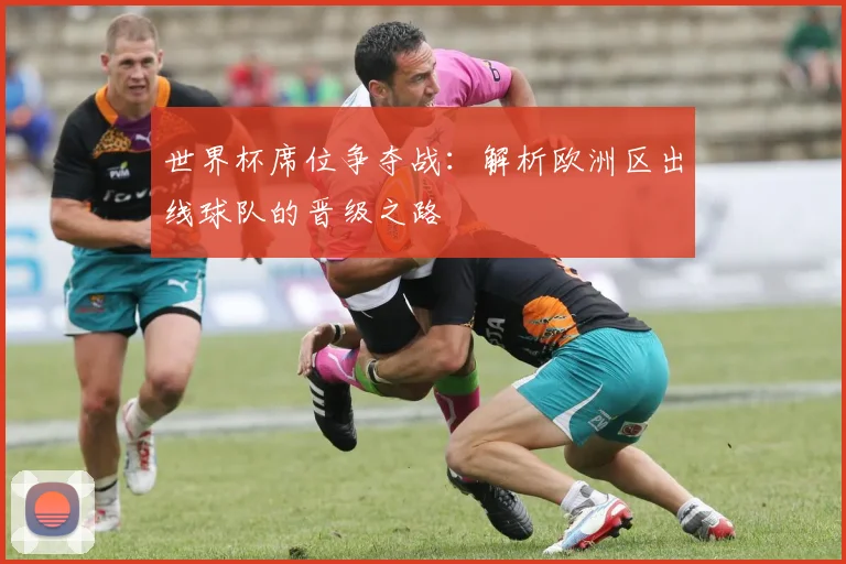 世界杯席位争夺战：解析欧洲区出线球队的晋级之路