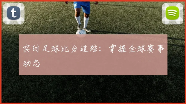 实时足球比分追踪:掌握全球赛事动态