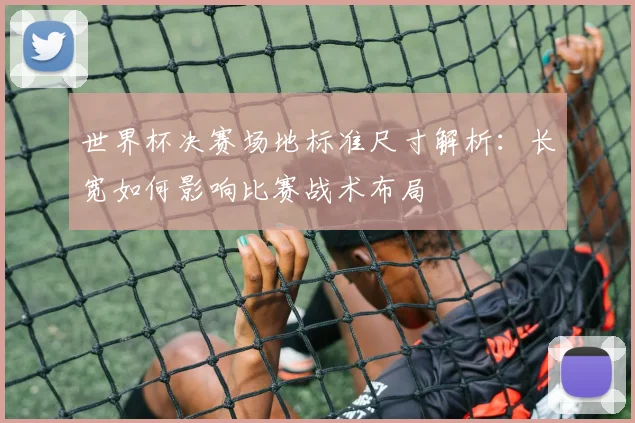 世界杯决赛场地标准尺寸解析：长宽如何影响比赛战术布局