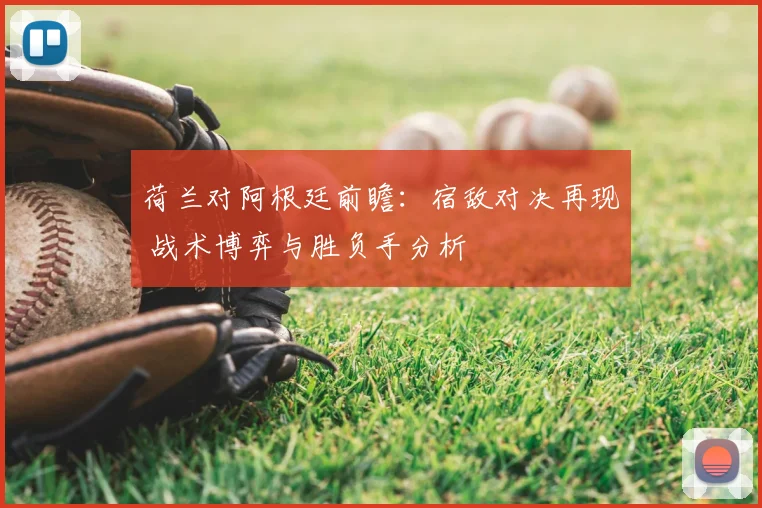 荷兰对阿根廷前瞻：宿敌对决再现 战术博弈与胜负手分析
