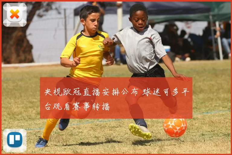 央视欧冠直播安排公布 球迷可多平台观看赛事转播