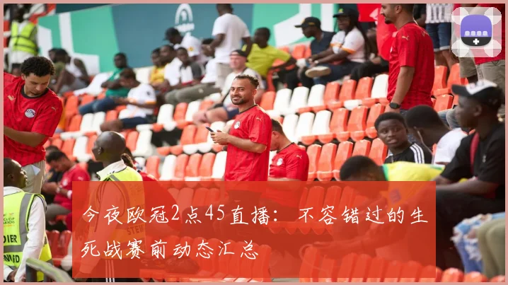 今夜欧冠2点45直播:不容错过的生死战赛前动态汇总