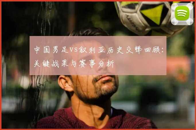 中国男足vs叙利亚历史交锋回顾：关键战果与赛事分析