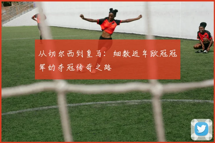 从切尔西到皇马:细数近年欧冠冠军的夺冠传奇之路