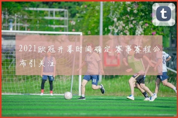 2021欧冠开幕时间确定 赛事赛程公布引关注