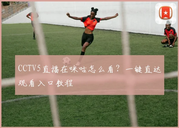 CCTV5直播在咪咕怎么看？一键直达观看入口教程