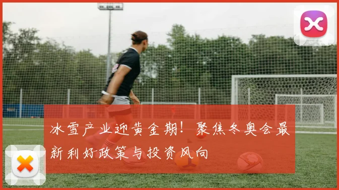 冰雪产业迎黄金期！聚焦冬奥会最新利好政策与投资风向