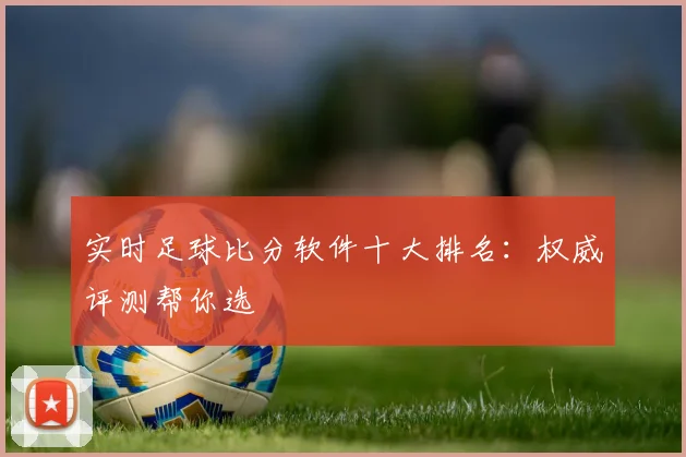 实时足球比分软件十大排名：权威评测帮你选