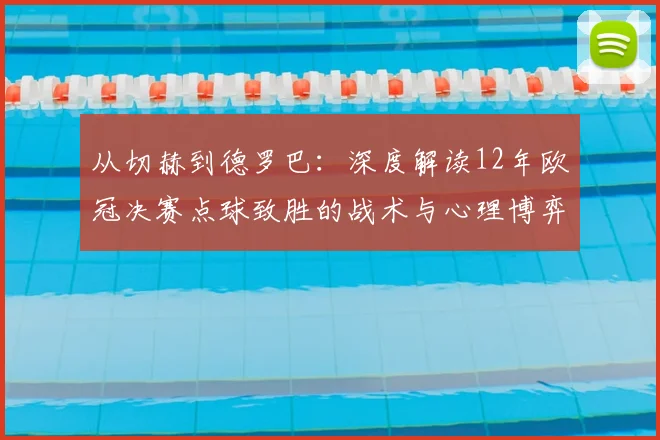 从切赫到德罗巴:深度解读12年欧冠决赛点球致胜的战术与心理博弈