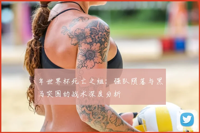 年世界杯死亡之组：强队陨落与黑马突围的战术深度分析