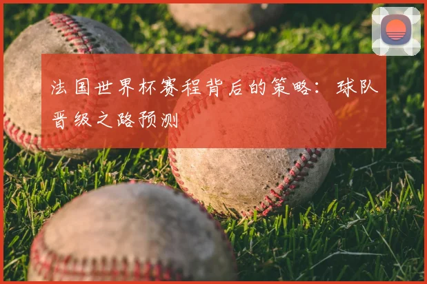 法国世界杯赛程背后的策略：球队晋级之路预测