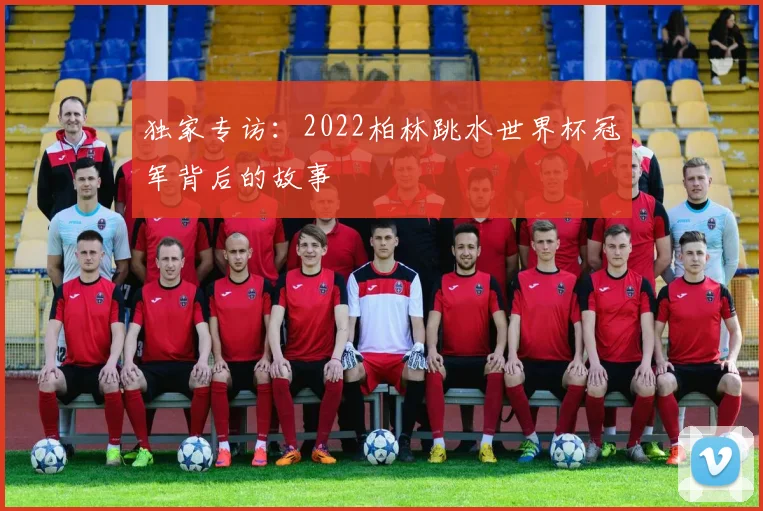 独家专访:2022柏林跳水世界杯冠军背后的故事