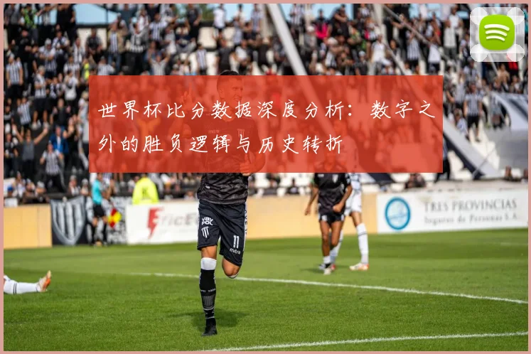 世界杯比分数据深度分析:数字之外的胜负逻辑与历史转折