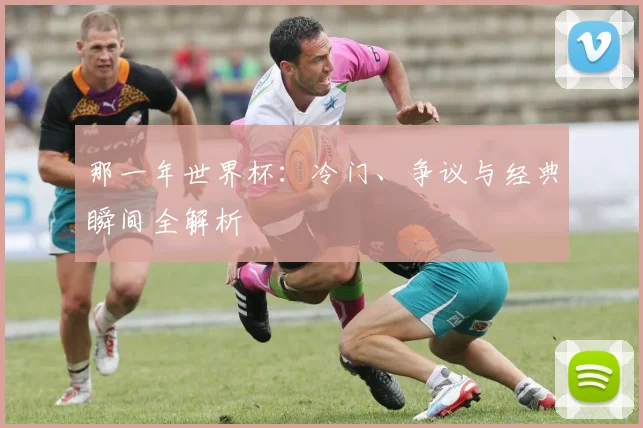 那一年世界杯：冷门、争议与经典瞬间全解析