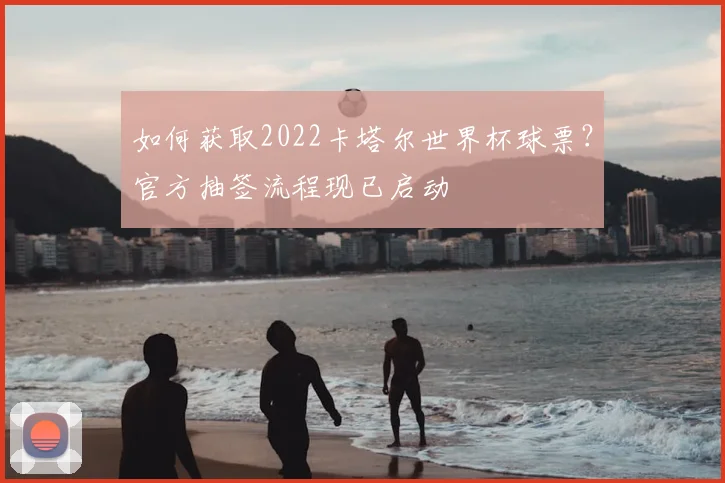 如何获取2022卡塔尔世界杯球票？官方抽签流程现已启动