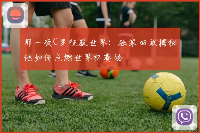 那一夜C罗征服世界：独家回放揭秘他如何点燃世界杯赛场
