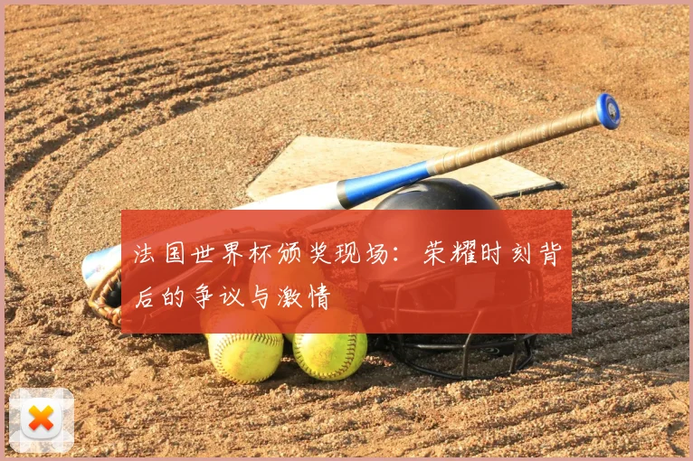 法国世界杯颁奖现场：荣耀时刻背后的争议与激情