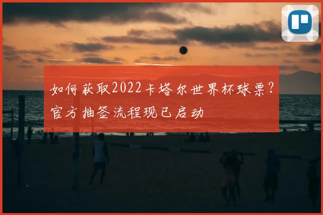 如何获取2022卡塔尔世界杯球票？官方抽签流程现已启动