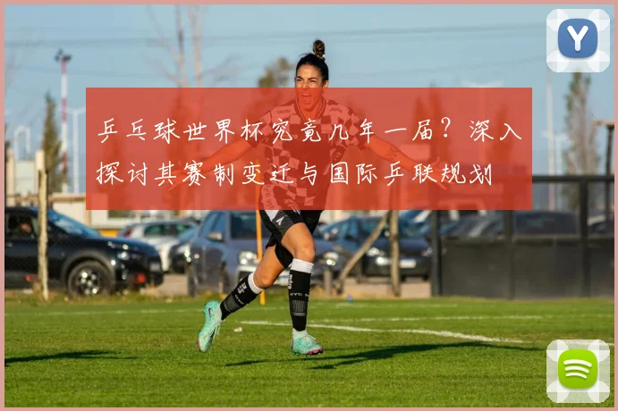 乒乓球世界杯究竟几年一届?深入探讨其赛制变迁与国际乒联规划
