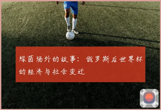 绿茵场外的故事:俄罗斯后世界杯的经济与社会变迁