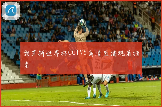 俄罗斯世界杯CCTV5高清直播观看指南