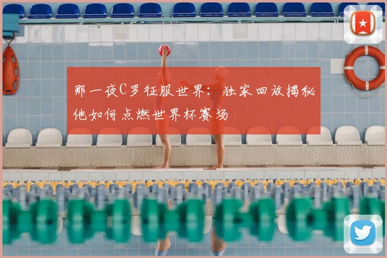 那一夜C罗征服世界：独家回放揭秘他如何点燃世界杯赛场