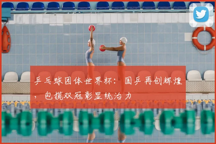乒乓球团体世界杯：国乒再创辉煌，包揽双冠彰显统治力