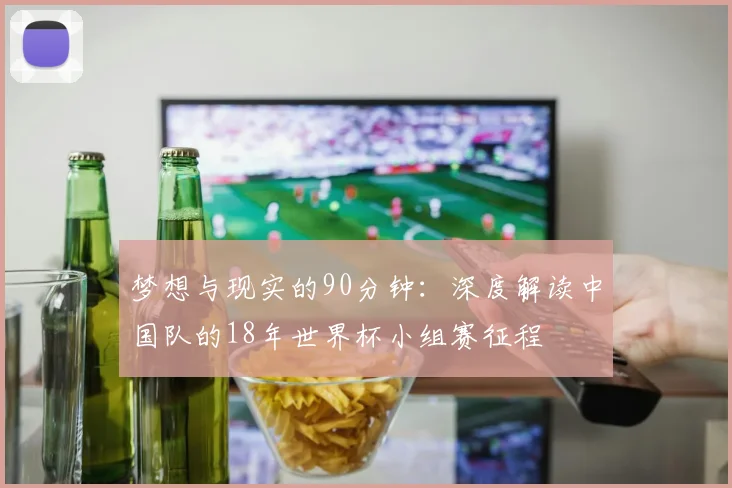 梦想与现实的90分钟:深度解读中国队的18年世界杯小组赛征程