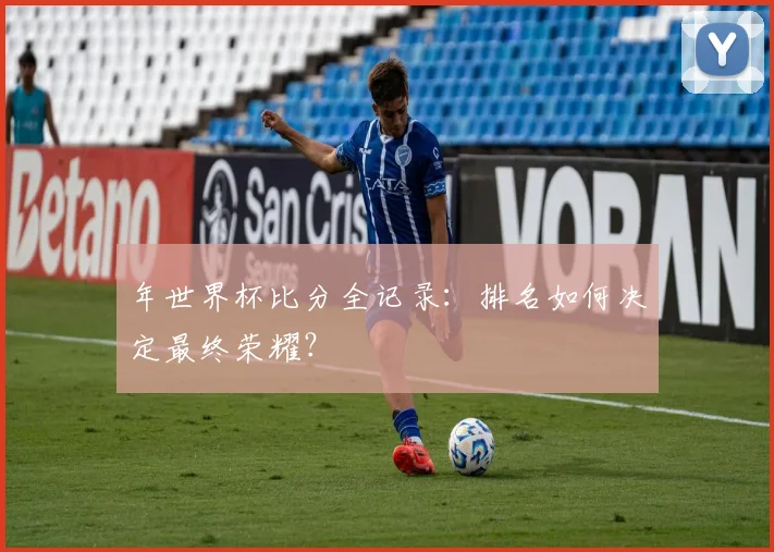 年世界杯比分全记录:排名如何决定最终荣耀?