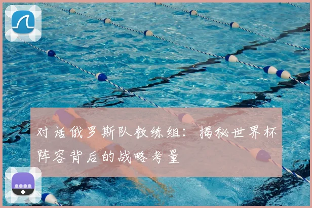 对话俄罗斯队教练组:揭秘世界杯阵容背后的战略考量