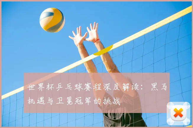 世界杯乒乓球赛程深度解读:黑马机遇与卫冕冠军的挑战