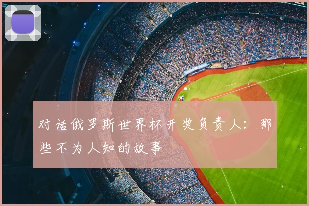 对话俄罗斯世界杯开奖负责人:那些不为人知的故事