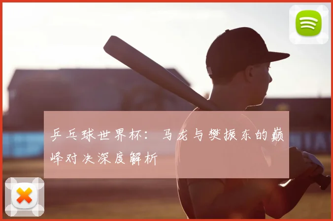 乒乓球世界杯：马龙与樊振东的巅峰对决深度解析