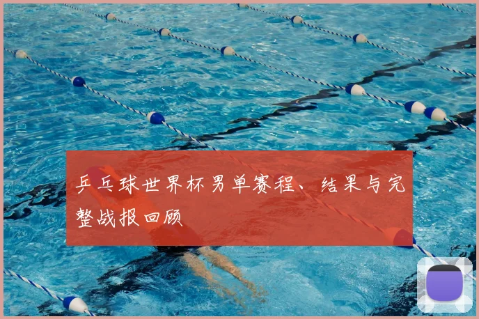 乒乓球世界杯男单赛程、结果与完整战报回顾