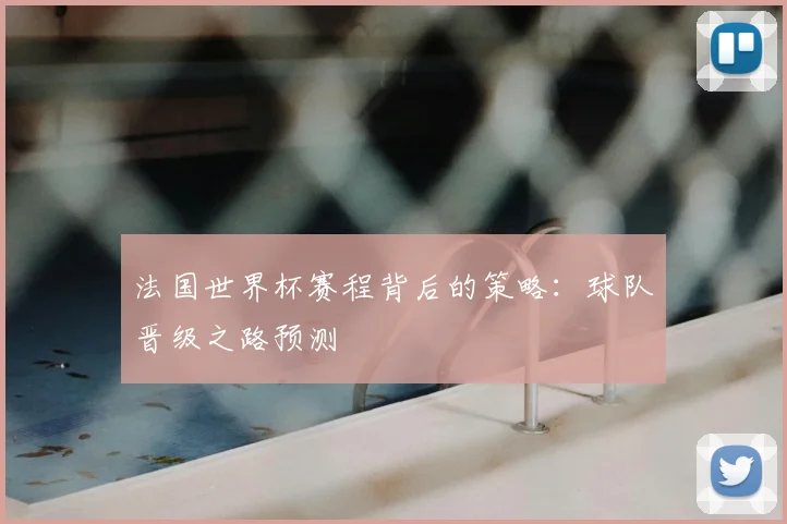 法国世界杯赛程背后的策略：球队晋级之路预测