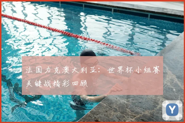 法国力克澳大利亚：世界杯小组赛关键战精彩回顾