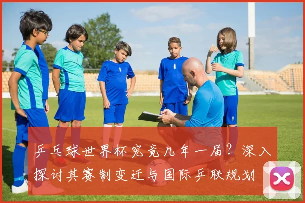 乒乓球世界杯究竟几年一届?深入探讨其赛制变迁与国际乒联规划
