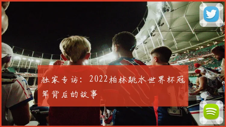 独家专访:2022柏林跳水世界杯冠军背后的故事
